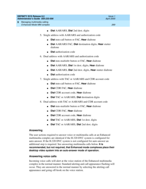 Page 293DEFINITY ECS Release 8.2
Administrator’s Guide  555-233-506  Issue 1
April 2000
Managing multimedia calling 
269 Enhanced Mode MM complex 
9
nDial AAR/ARS, Dial 2nd dest. digits
5. Single address with AAR/ARS and authorization code
nDial mm-call button or FAC, Hear dialtone
nDial AAR/ARS FAC, Dial destination digits, Hear stutter 
dialtone
nDial authorization code
6. Dual address with AAR/ARS and authorization code
nDial mm-multinbr button or FAC, Hear dialtone
nDial AAR/ARS, Dial 1st dest. digits, Hear...