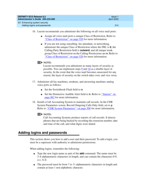 Page 338DEFINITY ECS Release 8.2
Administrator’s Guide  555-233-506  Issue 1
April 2000
Enhancing system security 
314 Adding logins and passwords 
11
16. Lucent recommends you administer the following on all voice mail ports:
nAssign all voice mail ports a unique Class of Restriction. Refer to 
‘‘
Class of Restriction’’ on page 520 for more information.
nIf you are not using outcalling, fax attendant, or networking, 
administer the unique Class of Restriction where the FRL is 
0, the 
Calling Party Restriction...