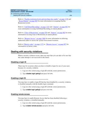 Page 358DEFINITY ECS Release 8.2
Administrator’s Guide  555-233-506  Issue 1
April 2000
Enhancing system security 
334 Dealing with security violations 
11
Refer to ‘‘Facility restriction levels and traveling class marks’’ on page 1338 and 
‘‘
Route Pattern’’ on page 865 for more information on assigning Facility 
Restriction Levels.
Refer to ‘‘
Call Detail Recording’’ on page 1221 and ‘‘Station’’ on page 882 for 
more information on using Call Detail Recording on station phones.
Refer to ‘‘
Class of...