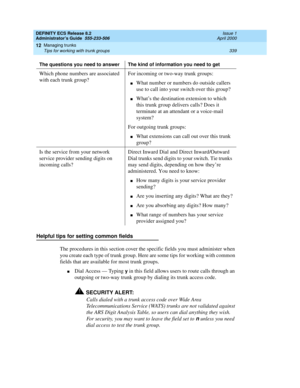 Page 363DEFINITY ECS Release 8.2
Administrator’s Guide  555-233-506  Issue 1
April 2000
Managing trunks 
339 Tips for working with trunk groups 
12
Helpful tips for setting common fields
The procedures in this section cover the specific fields you must administer when 
you create each type of trunk group. Here are some tips for working with common 
fields that are available for most trunk groups.
nDial Access — Typing y in this field allows users to route calls through an 
outgoing or two-way trunk group by...