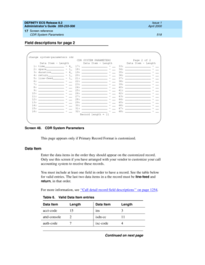 Page 542DEFINITY ECS Release 8.2
Administrator’s Guide  555-233-506  Issue 1
April 2000
Screen reference 
518 CDR System Parameters 
17
Field descriptions for page 2
Screen 48. CDR System Parameters 
This page appears only if Primary Record Format is customized.
Data Item 
Enter the data items in the order they should appear on the customized record. 
Only use this screen if you have arranged with your vendor to customize your call 
accounting system to receive these records. 
You must include at least one field...