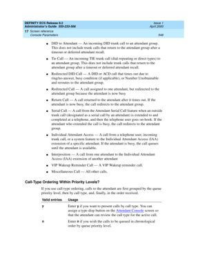 Page 572DEFINITY ECS Release 8.2
Administrator’s Guide  555-233-506  Issue 1
April 2000
Screen reference 
548 Console Parameters 
17
nDID to Attendant — An incoming DID trunk call to an attendant group. 
This does not include trunk calls that return to the attendant group after a 
timeout or deferred attendant recall.
nTie Call — An incoming TIE trunk call (dial-repeating or direct types) to 
an attendant group. This does not include trunk calls that return to the 
attendant group after a timeout or deferred...