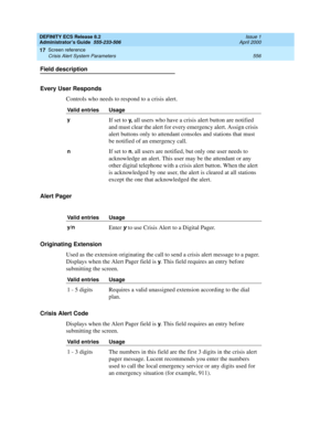 Page 580DEFINITY ECS Release 8.2
Administrator’s Guide  555-233-506  Issue 1
April 2000
Screen reference 
556 Crisis Alert System Parameters 
17
Field description
Every User Responds
Controls who needs to respond to a crisis alert.
Alert Pager
Originating Extension
Used as the extension originating the call to send a crisis alert message to a pager. 
Displays when the Alert Pager field is 
y. This field requires an entry before 
submitting the screen.
Crisis Alert Code
Displays when the Alert Pager field is 
y....