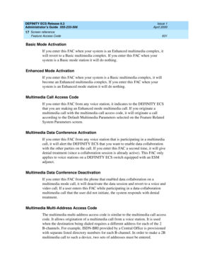 Page 655DEFINITY ECS Release 8.2
Administrator’s Guide  555-233-506  Issue 1
April 2000
Screen reference 
631 Feature Access Code 
17
Basic Mode Activation
If you enter this FAC when your system is an Enhanced multimedia complex, it 
will revert to a Basic multimedia complex. If you enter this FAC when your 
system is a Basic mode station it will do nothing.
Enhanced Mode Activation
If you enter this FAC when your system is a Basic multimedia complex, it will 
become an Enhanced multimedia complex. If you enter...