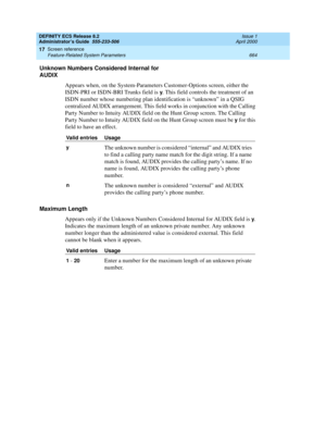 Page 688DEFINITY ECS Release 8.2
Administrator’s Guide  555-233-506  Issue 1
April 2000
Screen reference 
664 Feature-Related System Parameters 
17
Unknown Numbers Considered Internal for 
AUDIX
Appears when, on the System-Parameters Customer-Options screen, either the 
ISDN-PRI or ISDN-BRI Trunks field is 
y. This field controls the treatment of an 
ISDN number whose numbering plan identification is “unknown” in a QSIG 
centralized AUDIX arrangement. This field works in conjunction with the Calling 
Party...