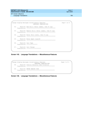 Page 820DEFINITY ECS Release 8.2
Administrator’s Guide  555-233-506  Issue 1
April 2000
Screen reference 
796 Language Translations 
17
Screen 145. Language Translations — Miscellaneous-Features 
Screen 146. Language Translations — Miscellaneous-Features
change display-messages miscellaneous features  Page 5 of 6
LANGUAGE TRANSLATIONS
   42.     English: Add Skill: Enter number, then # sign
       Translation: ****************************************
43.     English: Remove Skill: Enter number, then # sign...