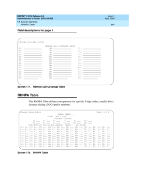 Page 888DEFINITY ECS Release 8.2
Administrator’s Guide  555-233-506  Issue 1
April 2000
Screen reference 
864 RHNPA Table 
17
Field descriptions for page 1
Screen 177. Remote Call Coverage Table 
RHNPA Table
The RHNPA Table defines route patterns for specific 3-digit codes, usually direct 
distance dialing (DDD) prefix numbers. 
Screen 178. RHNPA Table
change coverage remote
REMOTE CALL COVERAGE TABLE
01: ________________      16: ________________      31: ________________        
02: ________________      17:...