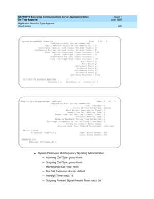 Page 414DEFINITY® Enterprise Communications Server Application Notes 
for Type Approval    Issue 1
June 1999
Application Notes for Type Approval 
406 South Africa 
nSystem Parameter Multifreq uenc y Sig naling  Ad ministration
— Incoming Call Type: group-ii-mfc
— Outgoing Call Type: group-ii-mfc
— Maintenanc e Call Typ e: none
— Test Call Extension: Ac c ept d efault
— Interdigit Timer (sec): 15
— Outg oing  Forward  Signal Present Timer (sec ): 20 
 system-parameters features                              Page...