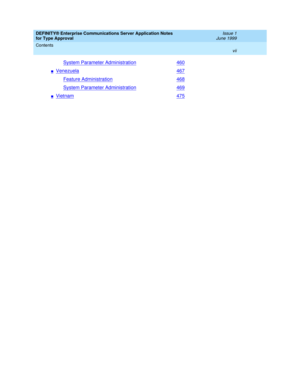 Page 7DEFINITY® Enterprise Communications Server Application Notes 
for Type Approval     Issue 1
June 1999
Contents 
vii  
System Parameter Administration460
nVenezuela467
Feature Administration468
System Parameter Administration469
nVietnam475 