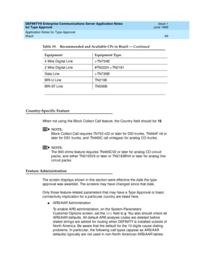 Page 77DEFINITY® Enterprise Communications Server Application Notes 
for Type Approval    Issue 1
June 1999
Application Notes for Type Approval 
69 Brazil 
Country-Specific Feature
When not using the Bloc k Collec t Call feature, the Country field  should  b e 16
.
NOTE:
Bloc k Collec t Call req uires TN753 v22 or later for DID trunks, TN464F v9 or 
later for DS1 trunks, and  TN465C (all vintag es) for analog  CO trunks.
NOTE:
The 900 ohms feature requires TN465CV2 or later for analog  CO c irc uit 
p ac ks,...