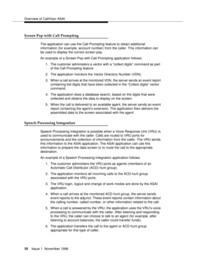 Page 24Overview of CallVisor ASAI
18Issue 1  November 1996 
Screen Pop with Call Prompting
The application can use the Call Prompting feature to obtain additional 
information (for example, account number) from the caller. This information can 
be used to display the correct screen pop.
An example of a Screen Pop with Call Prompting application follows:
1.The customer administers a vector with a “collect digits” command as part 
of the Call Prompting feature.
2. The application monitors the Vector Directory...