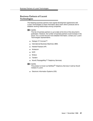 Page 55Business Partners of Lucent Technologies
Issue 1  November 1996
49
Business Partners of Lucent 
Technologies
The following business partners have signed development agreements with 
Lucent Technologies to share information about each other’s products and to 
establish working relationships among companies. 
NOTE:
This list of business partners is up-to-date at the time of this document’s 
publication. However, the number of business partners could increase in the 
future. For a current list and more...