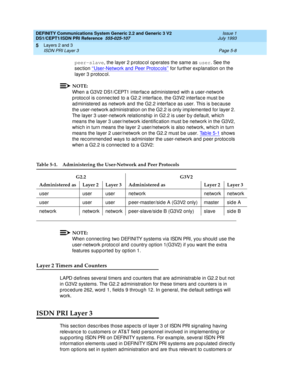 Page 124DEFINITY Communications System Generic 2.2 and Generic 3 V2 
DS1/CEPT1/ISDN PRI Reference  
555-025-107  Issue 1
July 1993
Layers 2 and 3 
Page 5-8 ISDN PRI Layer 3 
5
peer-slave
, the layer 2 p rotoc ol op erates the same as user
. See the 
sec tion ‘‘User-Network and  Peer Protoc ols’’
 for further exp lanation on the 
layer 3 p rotoc ol.
NOTE:
When a G3V2 DS1/CEPT1 interfac e ad ministered  with a user-network 
p rotoc ol is c onnec ted  to a G2.2 interfac e, the G3V2 interfac e must b e 
administered...