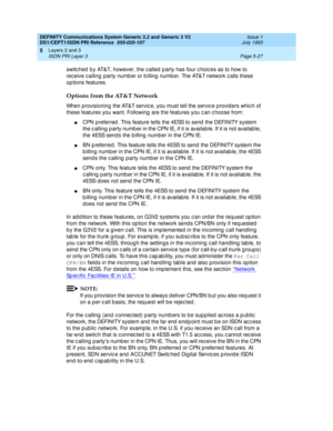 Page 143DEFINITY Communications System Generic 2.2 and Generic 3 V2 
DS1/CEPT1/ISDN PRI Reference  
555-025-107  Issue 1
July 1993
Layers 2 and 3 
Page 5-27 ISDN PRI Layer 3 
5
switc hed  b y AT&T, however, the c alled  p arty has four c hoic es as to how to 
rec eive c alling party numb er or b illing  numb er. The AT&T network c alls these 
op tions features.
Options from the AT&T Network
When provisioning  the AT&T servic e, you must tell the servic e provid ers whic h of 
these features you want. Following...