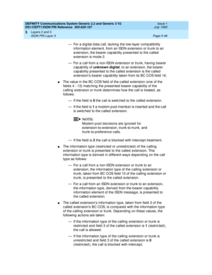 Page 164DEFINITY Communications System Generic 2.2 and Generic 3 V2 
DS1/CEPT1/ISDN PRI Reference  
555-025-107  Issue 1
July 1993
Layers 2 and 3 
Page 5-48 ISDN PRI Layer 3 
5
— For a d ig ital d ata c all, lac king the low-layer c omp atib ility 
information element, from an ISDN extension or trunk to an 
extension, the b earer c ap ab ility p resented  to the c alled  
extension is mod e 2.
— For a c all from a non-ISDN extension or trunk, having b earer 
capability of unknown digital
, to an extension, the...