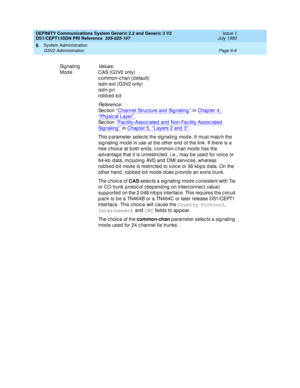 Page 180DEFINITY Communications System Generic 2.2 and Generic 3 V2 
DS1/CEPT1/ISDN PRI Reference  
555-025-107  Issue 1
July 1993
System Administration 
Page 6-6 G3V2 Administration 
6
Sig naling 
ModeVa l u e s :
CAS (G3V2 only)
c ommon-c han (d efault)
isd n-ext (G3V2 only)
isd n-p ri
robbed-bit
Re f e re n c e :
Se c t io n  ‘‘Channel Struc ture and  Sig naling ’’ in Chap ter 4, 
‘‘Physic al Layer’’. 
Se c t io n  ‘‘Fac ility-Assoc iated  and  Non-Fac ility Assoc iated  
Signaling’’ in Chap ter 5, ‘‘Layers 2...