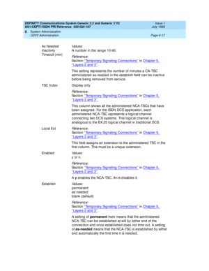 Page 191DEFINITY Communications System Generic 2.2 and Generic 3 V2 
DS1/CEPT1/ISDN PRI Reference  
555-025-107  Issue 1
July 1993
System Administration 
Page 6-17 G3V2 Administration 
6
As Need ed  
Inac tivity 
Timeout (min)Values:
A numb er in the rang e 10-90.
Re f e re n c e :
Sec tion ‘‘Temp orary Signaling  Connec tions’’ in Chap ter 5, 
‘‘Layers 2 and 3’’.
This setting represents the number of minutes a CA-TSC 
ad ministered  as-need ed  in the estab lish field  c an b e inac tive 
before being removed...