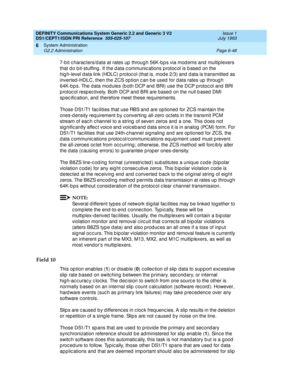 Page 222DEFINITY Communications System Generic 2.2 and Generic 3 V2 
DS1/CEPT1/ISDN PRI Reference  
555-025-107  Issue 1
July 1993
System Administration 
Page 6-48 G2.2 Administration 
6
7-b it c harac ters/d ata at rates up  throug h 56K-b p s via mod ems and  multip lexers 
that d o b it-stuffing . If the d ata c ommunic ations p rotoc ol is b ased  on the 
hig h-level d ata link (HDLC) p rotoc ol (that is, mod e 2/3) and  d ata is transmitted as 
inverted -HDLC, then the ZCS op tion c an b e used  for d ata...