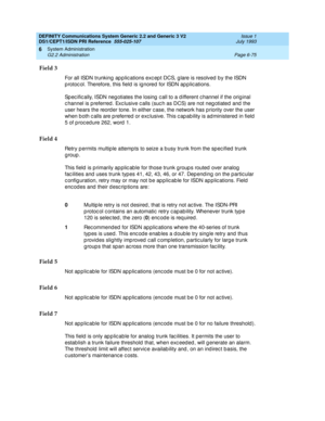 Page 249DEFINITY Communications System Generic 2.2 and Generic 3 V2 
DS1/CEPT1/ISDN PRI Reference  
555-025-107  Issue 1
July 1993
System Administration 
Page 6-75 G2.2 Administration 
6
Field 3
For all ISDN trunking  ap p lic ations exc ep t DCS, g lare is resolved  b y the ISDN 
p rotoc ol. Therefore, this field  is ignored for ISDN ap p lic ations.
Sp ec ific ally, ISDN neg otiates the losing  c all to a d ifferent c hannel if the orig inal 
c hannel is p referred . Exc lusive c alls (suc h as DCS) are not...