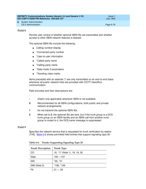 Page 250DEFINITY Communications System Generic 2.2 and Generic 3 V2 
DS1/CEPT1/ISDN PRI Reference  
555-025-107  Issue 1
July 1993
System Administration 
Page 6-76 G2.2 Administration 
6
Field 8
Permits user c ontrol of whether op tional ISDN IEs are transmitted  and  whether 
ac c ess to other ISDN network features is d esired .
The op tional ISDN IEs inc lud e the following :
nCalling numb er d isp lay
n*Connec ted  p arty numb er
n*User-to-user information
n*Called party name
n*Calling  p arty name
n*Data...