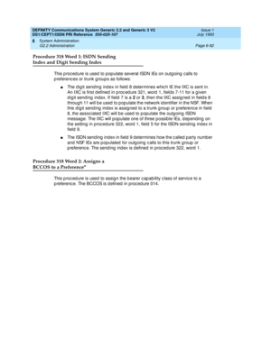 Page 266DEFINITY Communications System Generic 2.2 and Generic 3 V2 
DS1/CEPT1/ISDN PRI Reference  
555-025-107  Issue 1
July 1993
System Administration 
Page 6-92 G2.2 Administration 
6
Procedure 318 Word 1: ISDN Sending 
Index and Digit Sending Index
This p roc ed ure is used  to p op ulate several ISDN IEs on outg oing  c alls to 
p referenc es or trunk g roup s as follows:
nThe d ig it send ing  ind ex in field  8 d etermines whic h IE the IXC is sent in. 
An IXC is first d efined  in p roc ed ure 321, word...