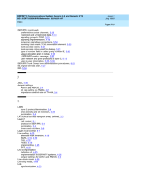 Page 300DEFINITY Communications System Generic 2.2 and Generic 3 V2 
DS1/CEPT1/ISDN PRI Reference  
555-025-107    Issue 1
July 1993
Index 
Page IN-9  
ISDN PRI, (c ontinued )
p referred /exc lusive c hannels,5-19
restric ted and  unrestricted  d ata,5-44sig naling  group in G3V2,5-13sig naling  implementation,4-15
temp orary sig naling  connec tions,5-54traveling  c lass mark (TCM) information element,5-53trunk access codes,5-21
trunk ac c ess c od es used  for d ialing,5-21type of number field in called party...