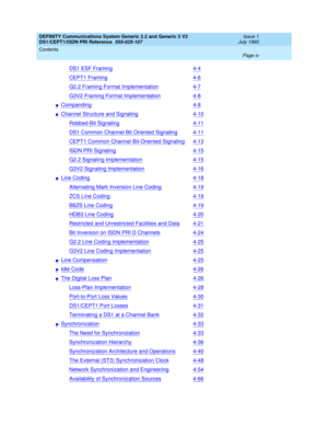 Page 4DEFINITY Communications System Generic 2.2 and Generic 3 V2 
DS1/CEPT1/ISDN PRI Reference  
555-025-107  
Issue 1
July 1993
Contents 
Page iv  
DS1 ESF Framing4-4
CEPT1 Framing4-6
G2.2 Framing Format Implementation4-7
G3V2 Framing Format Implementation4-8
nCompanding4-8
nChannel Structure and Signaling4-10
Robbed-Bit Signaling4-11
DS1 Common Channel Bit Oriented Signaling4-11
CEPT1 Common Channel Bit-Oriented Signaling4-13
ISDN PRI Signaling4-15
G2.2 Signaling Implementation4-15
G3V2 Signaling...