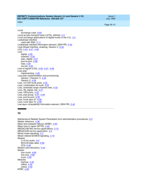 Page 301DEFINITY Communications System Generic 2.2 and Generic 3 V2 
DS1/CEPT1/ISDN PRI Reference  
555-025-107    Issue 1
July 1993
Index 
Page IN-10  
Local
exc hange c od e,6-64
Local ac cess transp ort area (LATA), defined,2-3Local exc hang e ap plications of d igital trunks in the U.S.,2-3Lookahead  interflow
used  with SDN
,2-11Lookahead  interflow information element, ISDN PRI,5-42Look-Ahead Interflow, enab ling , Generic 2,6-44
LOS,4-43, 4-47, 4-48Loss
digital,4-26
insertion,4-26plan, digital,4-27p...