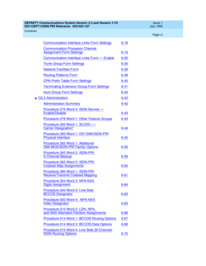 Page 6DEFINITY Communications System Generic 2.2 and Generic 3 V2 
DS1/CEPT1/ISDN PRI Reference  
555-025-107  
Issue 1
July 1993
Contents 
Page vi  
Communication Interface Links Form Settings6-18
Communication Processor Channel 
Assignment Form Settings6-19
Communication Interface Links Form — Enable6-20
Trunk Group Form Settings6-20
Network Facilities Form6-36
Routing Patterns Form6-36
CPN Prefix Table Form Settings6-40
Terminating Extension Group Form Settings6-41
Hunt Group Form Settings6-42
nG2.2...