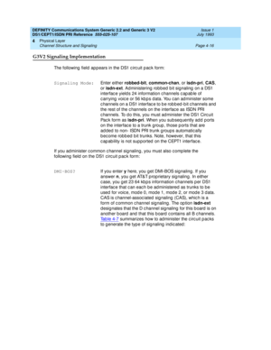 Page 60DEFINITY Communications System Generic 2.2 and Generic 3 V2 
DS1/CEPT1/ISDN PRI Reference  
555-025-107  Issue 1
July 1993
Physical Layer 
Page 4-16 Channel Structure and Signaling 
4
G3V2 Signaling Implementation
The following  field  ap p ears in the DS1 c irc uit p ac k form:
If you administer c ommon c hannel sig naling , you must also c omp lete the 
following  field on the DS1 c irc uit p ac k form:Signaling Mode:
Enter either robbed-bit
, common-chan
, or isdn-pri
, CAS
, 
or isdn-ext
. Ad...