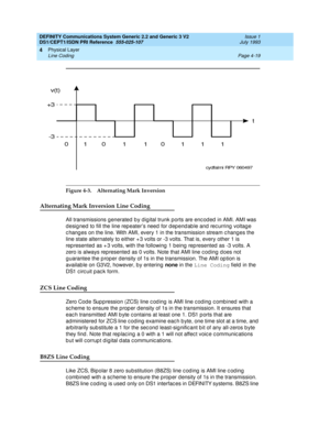 Page 63DEFINITY Communications System Generic 2.2 and Generic 3 V2 
DS1/CEPT1/ISDN PRI Reference  
555-025-107  Issue 1
July 1993
Physical Layer 
Page 4-19 Line Coding 
4
Figure 4-3. Alternating Mark Inversion
Alternating Mark Inversion Line Coding
All transmissions g enerated b y d ig ital trunk ports are enc od ed  in AMI. AMI was 
d esig ned  to fill the line rep eater’s need  for d ep end ab le and rec urring  voltag e 
c hanges on the line. With AMI, every 1 in the transmission stream c hang es the 
line...