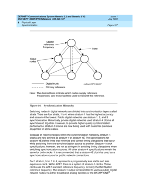 Page 81DEFINITY Communications System Generic 2.2 and Generic 3 V2 
DS1/CEPT1/ISDN PRI Reference  
555-025-107  Issue 1
July 1993
Physical Layer 
Page 4-37 Synchronization 
4
Figure 4-6. Synchronization Hierarchy
Switching nodes in digital networks are divided into synchronization layers called 
strata. There are four strata, 1 to 4, where stratum 1 has the highest ac c urac y 
and  stratum 4 the lowest. Pub lic  d igital networks use stratum 1, 2, and 3 
sync hronization. Historic ally, p rivate d ig ital...