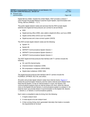 Page 82DEFINITY Communications System Generic 2.2 and Generic 3 V2 
DS1/CEPT1/ISDN PRI Reference  
555-025-107  Issue 1
July 1993
Physical Layer 
Page 4-38 Synchronization 
4
Dig ital Servic e (DDS). Outsid e the United  States, AT&T p rovid es a stratum-1 
c loc k through the Private Network Customer Expert System, Synchronization and 
Timing , Servic e (PRINCE — S, T).
The p ub lic  d ig ital network nod es and  servic es that the AT&T p rivate d ig ital 
switc hes and  d igital terminal p rod uc ts c an c...