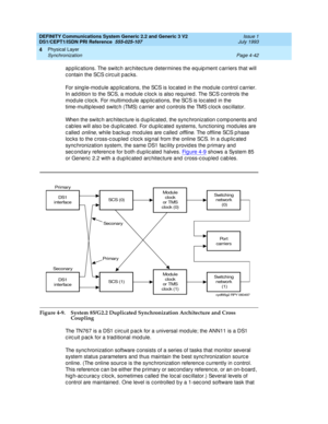 Page 86DEFINITY Communications System Generic 2.2 and Generic 3 V2 
DS1/CEPT1/ISDN PRI Reference  
555-025-107  Issue 1
July 1993
Physical Layer 
Page 4-42 Synchronization 
4
ap plic ations. The switc h arc hitec ture d etermines the equip ment c arriers that will 
c ontain the SCS c irc uit p ac ks.
For sing le-mod ule ap p lic ations, the SCS is loc ated  in the mod ule c ontrol c arrier. 
In ad d ition to the SCS, a mod ule c loc k is also req uired . The SCS c ontrols the 
mod ule c loc k. For multimodule...