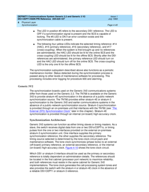 Page 89DEFINITY Communications System Generic 2.2 and Generic 3 V2 
DS1/CEPT1/ISDN PRI Reference  
555-025-107  Issue 1
July 1993
Physical Layer 
Page 4-45 Synchronization 
4
nThe LED in p osition #5 refers to the sec ond ary DS1 referenc e. The LED is 
OFF if a sync hronization sig nal is p resent and  the SCS is c ap able of 
loc king . The #5 LED is ON if an error c ond ition exists and  the 
sync hronization c ab le is p resent.
nThe following  four yellow LEDs ind ic ate the selec ted  timing  referenc e:...