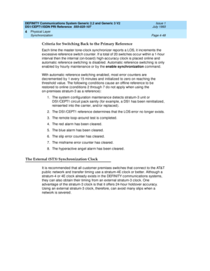 Page 92DEFINITY Communications System Generic 2.2 and Generic 3 V2 
DS1/CEPT1/ISDN PRI Reference  
555-025-107  Issue 1
July 1993
Physical Layer 
Page 4-48 Synchronization 
4
Criteria for Switching Back to the Primary Reference
Eac h time the master tone-c loc k sync hronizer rep orts a LOS, it inc rements the 
exc essive referenc e switc h c ounter. If a total of 20 switc hes oc c ur within a 1-hour 
interval then the internal (on-b oard ) hig h-ac c urac y c loc k is p lac ed  online and 
automatic  referenc...