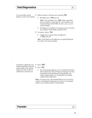 Page 4441
Test/Diagnostics                                                            
To test the lights and the 
display on your voice terminal1While on-hook or off-hook, press and hold 
·Red light next to   goes on
Note:  If the red light next to 
 flashes rather than 
goes on steadily, it means that the voice terminal is not 
communicating with the PBX. In such a case, see your 
system manager.
·The lights go on steadily in two groups, and, if your 8411 
has a display, all the display segments fill in
2To...