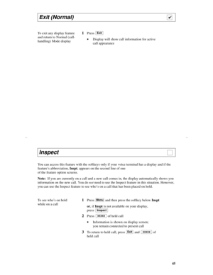Page 4845
Exit (Normal)                                                                 
To exit any display feature 
and return to Normal (call-
handling) Mode display1Press 
·Display will show call information for active 
call appearance
4
Exit
You can access this feature with the softkeys only if your voice terminal has a display and if the 
feature’s abbreviation, Inspt, appears on the second line of one 
of the feature option screens.
Note:  If you are currently on a call and a new call comes in, the...