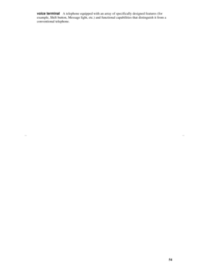 Page 5754
voice terminalA telephone equipped with an array of specifically designed features (for 
example, Shift button, Message light, etc.) and functional capabilities that distinguish it from a 
conventional telephone.
Quick Reference Lists 