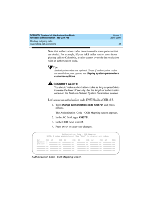 Page 81DEFINITY System’s Little Instruction Book
for basic administration  555-233-756  Issue 1
April 2000
Routing outgoing calls 
65 Overriding call restrictions 
Note that authorization codes do not override route patterns that 
are denied. For example, if your ARS tables restrict users from 
placing calls to Colombia, a caller cannot override the restriction 
with an authorization code.
Tip:
Authorization codes are optional. To see if authorization codes 
are enabled on your system, use display...