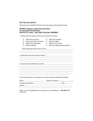 Page 113We’d like your opinion.
We welcome your feedback! Please let us know what you think about this book.
DEFINITY System’s Little Instruction Book
for advanced administration
555-233-757, Issue 1, April 2000, Comcode 108600834
1. Please check the ways you feel we could improve this book:
Please add details about what you think. ___________________________________
______________________________________________________________________
_____________________________________________________________________
2....