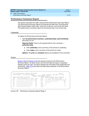 Page 158DEFINITY Enterprise Communication Server Release 8.2
Reports Guide  555-233-505  Issue 1
April 2000
Traffic Data Analysis 
3-116 Performance Summary Report 
3
Performance Summary Report
This sec tion d esc rib es the traffic  measurements Performanc e Summary Rep ort. 
The Performanc e Summary Rep ort summarizes the Peak Hour Trunk Bloc king  
Daily Routing  Pattern traffic  d ata, Trunks Out of Servic e, and  Trunks Not Used . 
The system g ives a summary rep ort for the p revious d ay or the c urrent d...