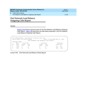 Page 174DEFINITY Enterprise Communication Server Release 8.2
Reports Guide  555-233-505  Issue 1
April 2000
Traffic Data Analysis 
3-132 Port Network Load Balance Outgoing Calls Report 
3
Port Network Load Balance
Outgoing Calls Report
Screen
Screen 3-46 shows a typ ic al sc reen for the Port Network Load  Balanc e Outgoing 
Calls Rep ort. Table 3-38
 d esc rib es the d ata field s p resented  in the Port Network 
Load  Balanc e Outg oing  Calls Rep ort.
Screen 3-46. Port Network Load Balance Study Report
list...