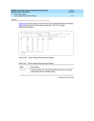 Page 213DEFINITY Enterprise Communication Server Release 8.2
Reports Guide  555-233-505  Issue 1
April 2000
Traffic Data Analysis 
3-171 Trunk Outage Measurements Report 
3
Screen
Screen 3-60 shows a typ ic al sc reen for the Trunk Outag e Measurements Rep ort. 
Table 3-50
 describes the data fields presented in the Trunk Outage 
Measurements Rep ort.
Screen 3-60. Trunk Outage Measurements Report
Table 3-50. Trunk Outage Measurements Report 
Field Description
Grp No.
Group Numb er. The numb er that id entifies...