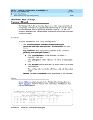 Page 238DEFINITY Enterprise Communication Server Release 8.2
Reports Guide  555-233-505  Issue 1
April 2000
Traffic Data Analysis 
3-196 Wideband Trunk Group Summary Report 
3
Wideband Trunk Group 
Summary Report
The Wid eband  Trunk Group Summary Rep ort gives traffic  measurements for all 
trunk g roup s ad ministered  to sup port wid eb and  switc hing. By using  this rep ort, 
you c an d etermine the trunk g roup  total wid eb and  usag e (in CCS), the total 
number of wideband calls, the percentage of...