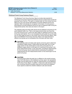 Page 248DEFINITY Enterprise Communication Server Release 8.2
Reports Guide  555-233-505  Issue 1
April 2000
Traffic Data Analysis 
3-206 Wideband Trunk Group Measurement Selection 
3
Wideband Trunk Group Summary Report
The Wid eband  Trunk Group Summary Rep ort provid es d ata essential for 
monitoring  trunk g roups sup p orting wid eb and  servic e to assure they p rovid e the 
exp ec ted  level of servic e. The rep ort is mod eled  after the Trunk Group  Summary 
Rep ort b ut only trunk g roup s ad ministered...