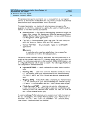 Page 252DEFINITY Enterprise Communication Server Release 8.2
Reports Guide  555-233-505  Issue 1
April 2000
Processor Occupancy Reports 
4-2 Processor Occupancy Reports 
4
The p roc essor oc c up anc y c ommand s c an b e exec uted  from all user log ins if 
allowed  to. However, for most systems, the two p rimary users are the c ustomers’ 
telec ommunic ations manager and  the servic e tec hnic ian.
The typ e of ap p lic ation c an sig nific antly affec t p roc essor oc c upanc y. For 
p urp oses of d...