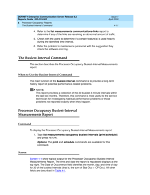 Page 261DEFINITY Enterprise Communication Server Release 8.2
Reports Guide  555-233-505  Issue 1
April 2000
Processor Occupancy Reports 
4-11 The Busiest-Interval Command 
4
4. Refer to the list measurements communications-links
 rep ort to 
d etermine if any of the links are rec eiving  an ab normal amount of traffic .
5. Chec k with the users to d etermine if a c ertain feature(s) is used  heavily 
d uring the id entified  time interval.
6. Refer the p rob lem to maintenanc e p ersonnel with the sug g estion...