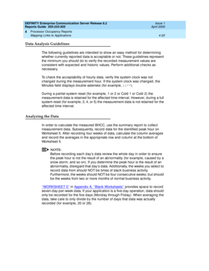 Page 270DEFINITY Enterprise Communication Server Release 8.2
Reports Guide  555-233-505  Issue 1
April 2000
Processor Occupancy Reports 
4-20 Mapping Links to Applications 
4
Data Analysis Guidelines
The following guid elines are intend ed  to show an easy method  for determining  
whether c urrently rep orted  d ata is ac c ep tab le or not. These g uid elines represent 
the minimum you should  d o to verify the rec orded  measurement values are 
c onsistent with exp ec ted  and  historic  values. Perform ad d...