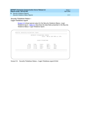 Page 285DEFINITY Enterprise Communication Server Release 8.2
Reports Guide  555-233-505  Issue 1
April 2000
Security Violations Reports 
5-11 Security Violations Status Reports 
5
Security Violations Status— 
Login Violations report 
Screen 5-3 shows typ ic al outp ut for the Sec urity Violations Status—Log in 
Violations rep ort. Table 5-2
 d esc rib es the data field s presented  in the Sec urity 
Violations Status—Log in Violations rep ort.
Screen 5-3. Security Violations Status— Login Violations report...